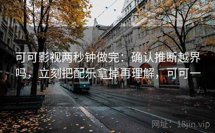 可可影视两秒钟做完：确认推断越界吗，立刻把配乐拿掉再理解，可可一一