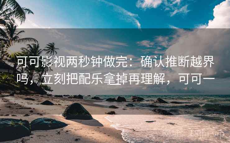 可可影视两秒钟做完：确认推断越界吗，立刻把配乐拿掉再理解，可可一一