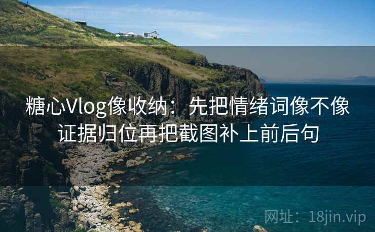 糖心Vlog像收纳：先把情绪词像不像证据归位再把截图补上前后句