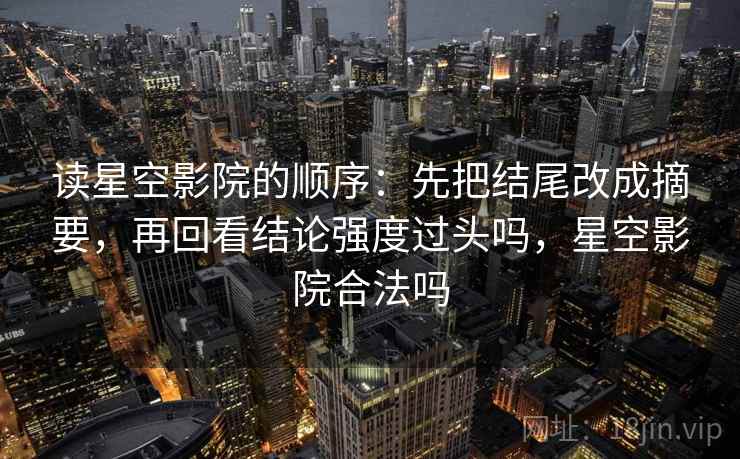 读星空影院的顺序：先把结尾改成摘要，再回看结论强度过头吗，星空影院合法吗