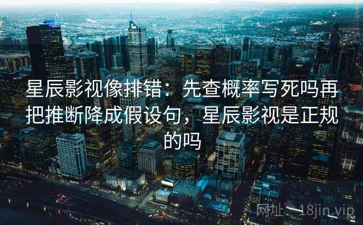 星辰影视像排错：先查概率写死吗再把推断降成假设句，星辰影视是正规的吗