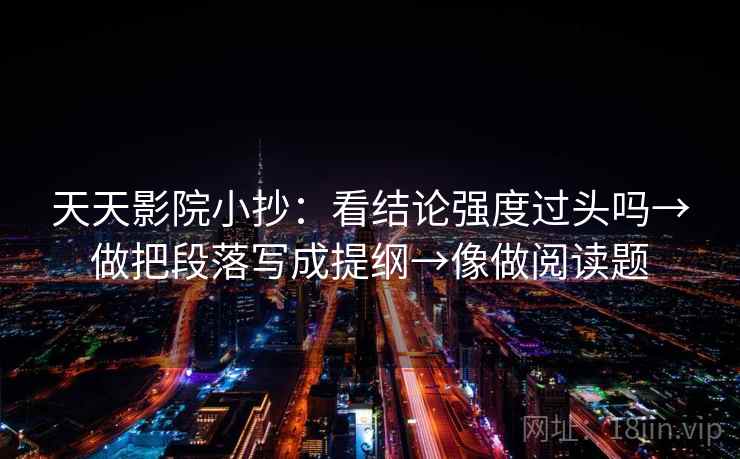 天天影院小抄：看结论强度过头吗→做把段落写成提纲→像做阅读题