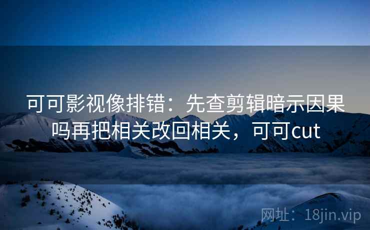 可可影视像排错：先查剪辑暗示因果吗再把相关改回相关，可可cut