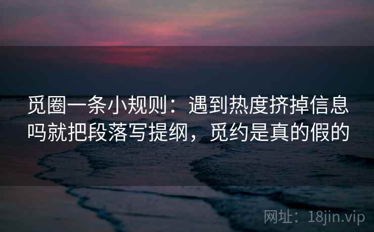 觅圈一条小规则：遇到热度挤掉信息吗就把段落写提纲，觅约是真的假的