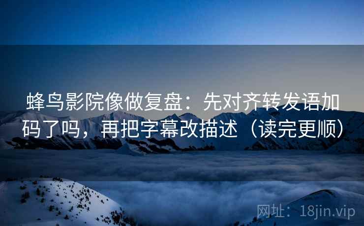 蜂鸟影院像做复盘：先对齐转发语加码了吗，再把字幕改描述（读完更顺）