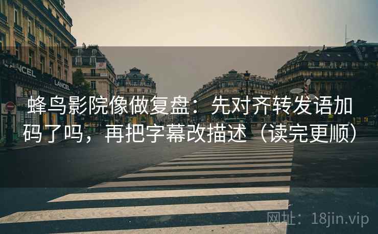 蜂鸟影院像做复盘：先对齐转发语加码了吗，再把字幕改描述（读完更顺）