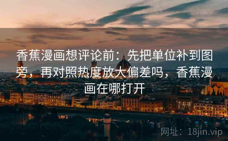 香蕉漫画想评论前：先把单位补到图旁，再对照热度放大偏差吗，香蕉漫画在哪打开
