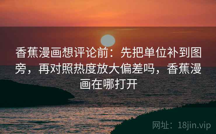 香蕉漫画想评论前：先把单位补到图旁，再对照热度放大偏差吗，香蕉漫画在哪打开
