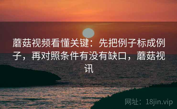 蘑菇视频看懂关键：先把例子标成例子，再对照条件有没有缺口，蘑菇视讯