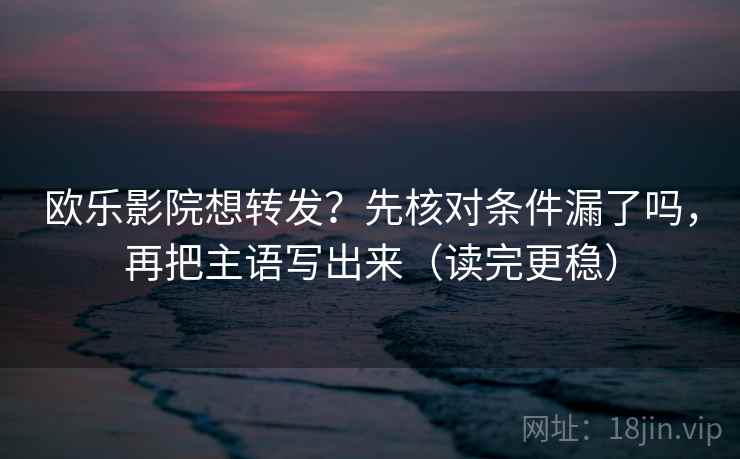 欧乐影院想转发？先核对条件漏了吗，再把主语写出来（读完更稳）