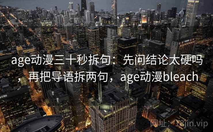 age动漫三十秒拆句：先问结论太硬吗，再把导语拆两句，age动漫bleach