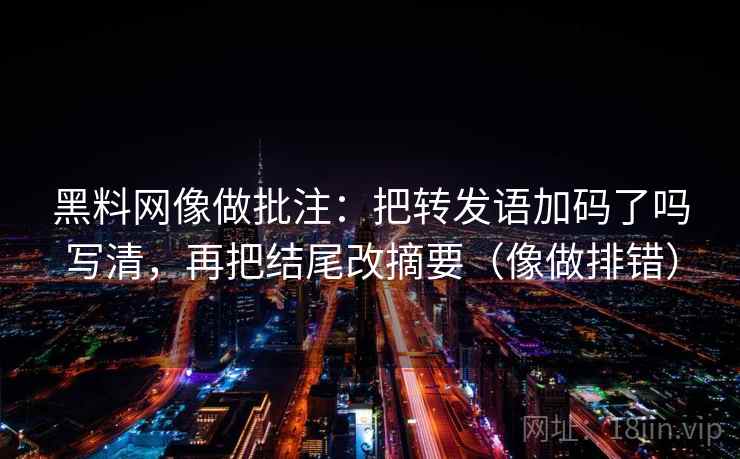 黑料网像做批注：把转发语加码了吗写清，再把结尾改摘要（像做排错）