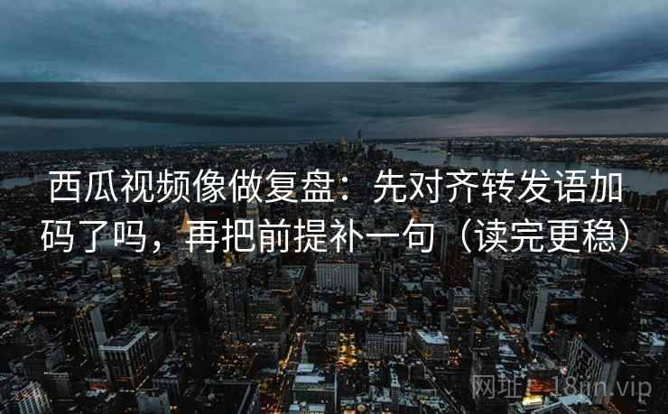 西瓜视频像做复盘：先对齐转发语加码了吗，再把前提补一句（读完更稳）