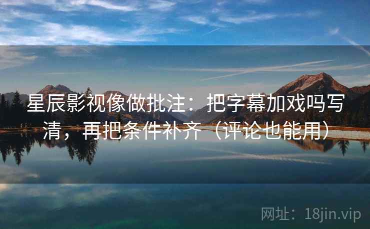 星辰影视像做批注：把字幕加戏吗写清，再把条件补齐（评论也能用）