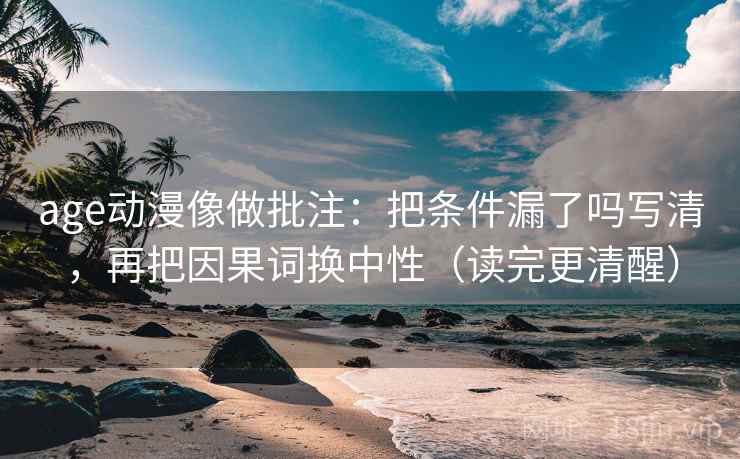 age动漫像做批注：把条件漏了吗写清，再把因果词换中性（读完更清醒）