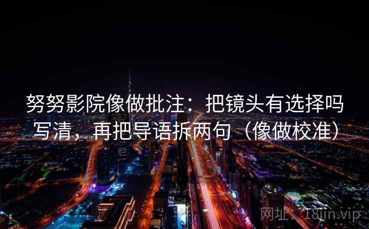 努努影院像做批注：把镜头有选择吗写清，再把导语拆两句（像做校准）