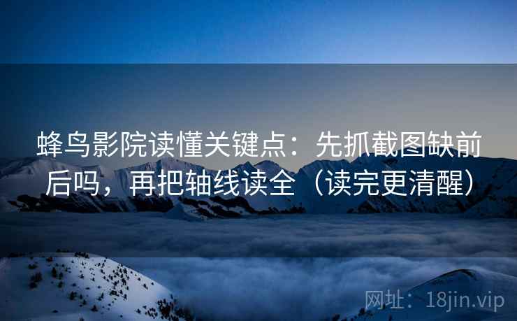 蜂鸟影院读懂关键点：先抓截图缺前后吗，再把轴线读全（读完更清醒）