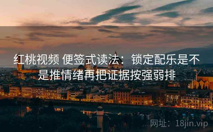 红桃视频 便签式读法：锁定配乐是不是推情绪再把证据按强弱排