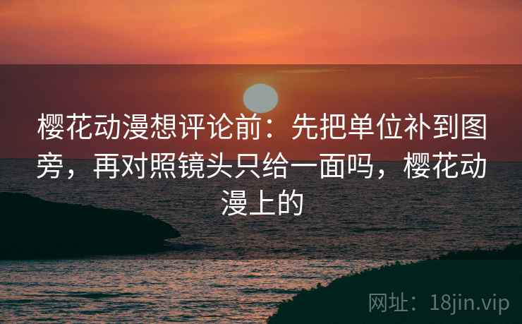 樱花动漫想评论前：先把单位补到图旁，再对照镜头只给一面吗，樱花动漫上的