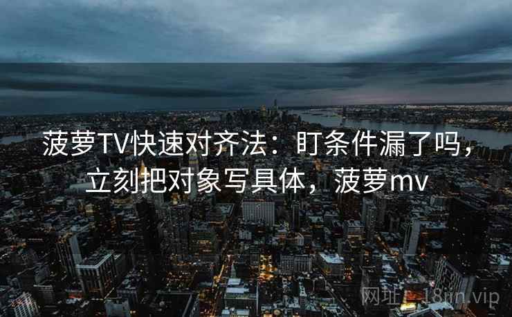 菠萝TV快速对齐法：盯条件漏了吗，立刻把对象写具体，菠萝mv
