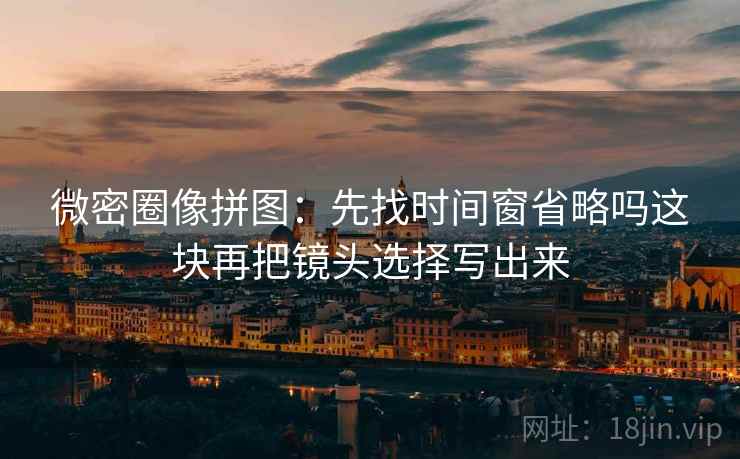 微密圈像拼图：先找时间窗省略吗这块再把镜头选择写出来