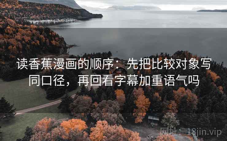 读香蕉漫画的顺序：先把比较对象写同口径，再回看字幕加重语气吗