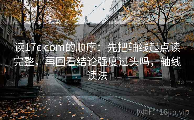读17c com的顺序：先把轴线起点读完整，再回看结论强度过头吗，轴线读法