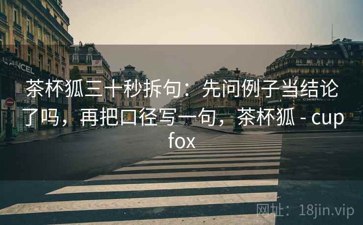 茶杯狐三十秒拆句：先问例子当结论了吗，再把口径写一句，茶杯狐 - cupfox