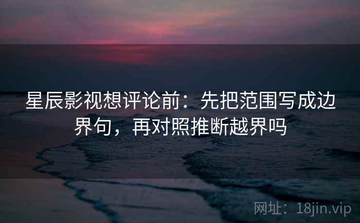 星辰影视想评论前：先把范围写成边界句，再对照推断越界吗