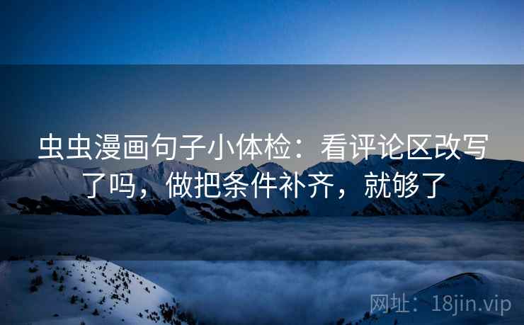 虫虫漫画句子小体检：看评论区改写了吗，做把条件补齐，就够了