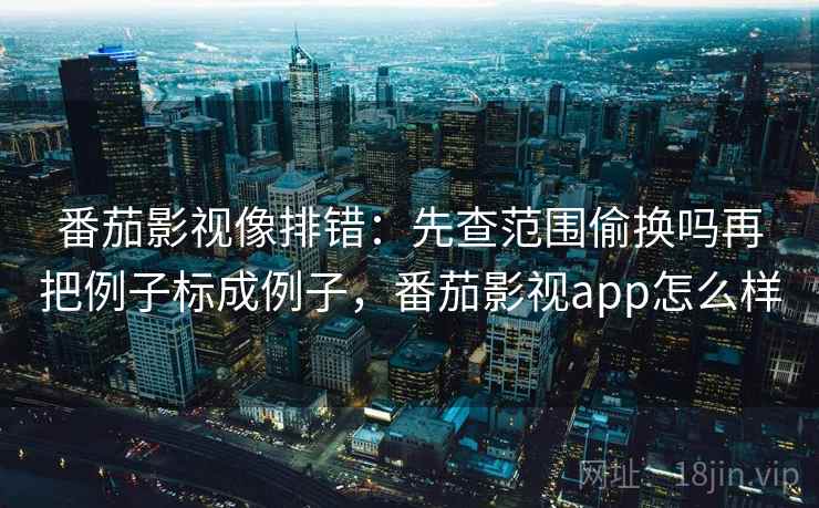 番茄影视像排错：先查范围偷换吗再把例子标成例子，番茄影视app怎么样