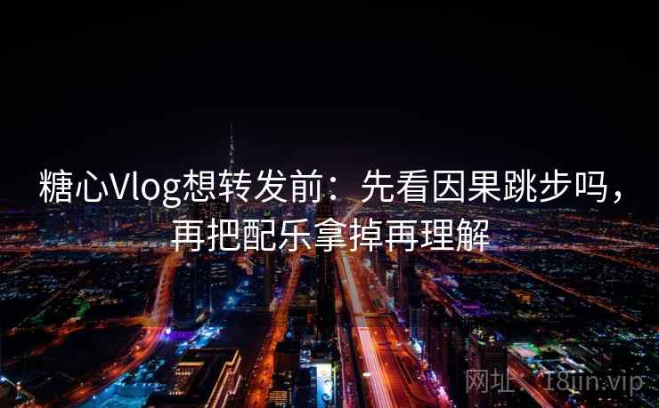 糖心Vlog想转发前：先看因果跳步吗，再把配乐拿掉再理解