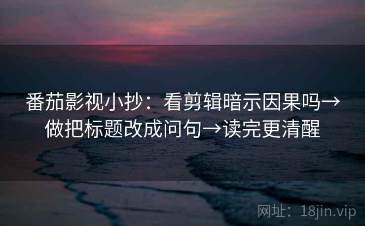 番茄影视小抄：看剪辑暗示因果吗→做把标题改成问句→读完更清醒