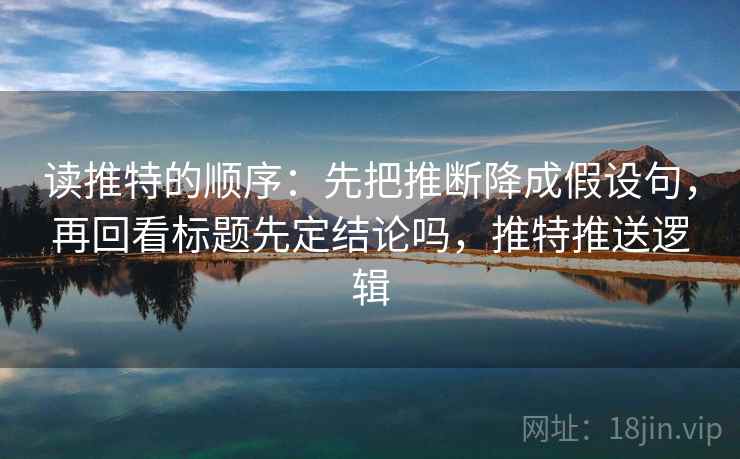 读推特的顺序：先把推断降成假设句，再回看标题先定结论吗，推特推送逻辑
