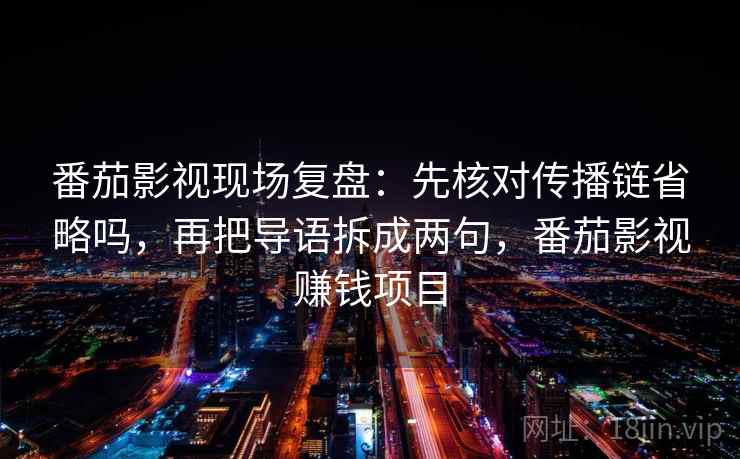 番茄影视现场复盘：先核对传播链省略吗，再把导语拆成两句，番茄影视赚钱项目