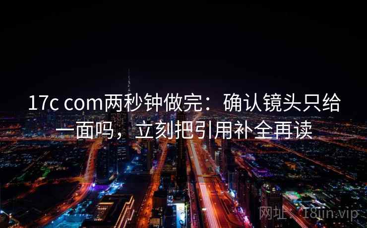 17c com两秒钟做完：确认镜头只给一面吗，立刻把引用补全再读