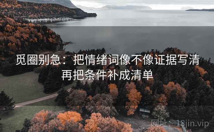 觅圈别急：把情绪词像不像证据写清再把条件补成清单