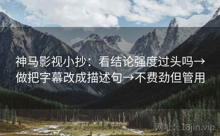 神马影视小抄：看结论强度过头吗→做把字幕改成描述句→不费劲但管用