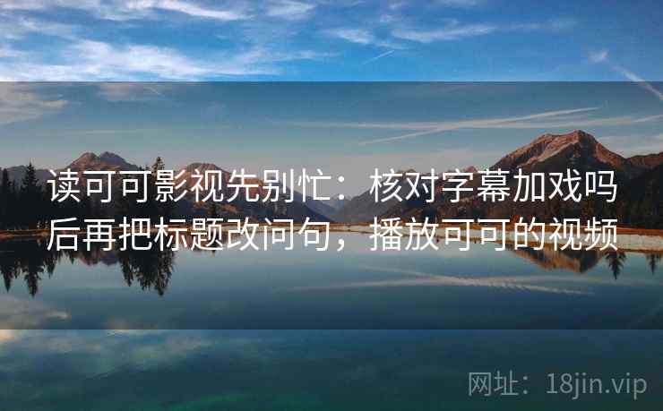 读可可影视先别忙：核对字幕加戏吗后再把标题改问句，播放可可的视频