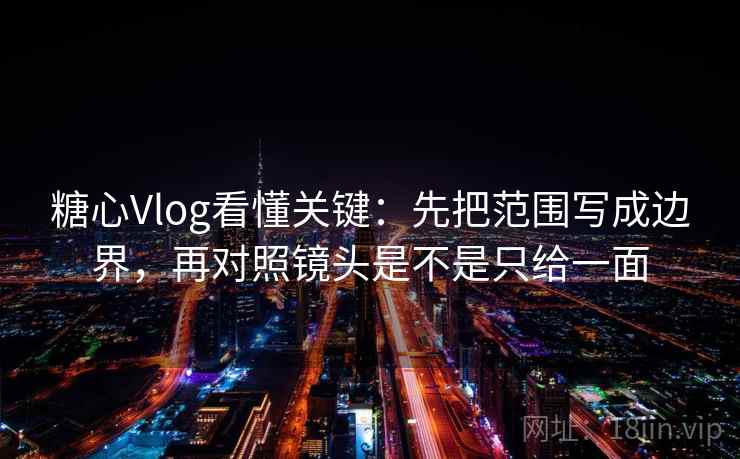 糖心Vlog看懂关键：先把范围写成边界，再对照镜头是不是只给一面