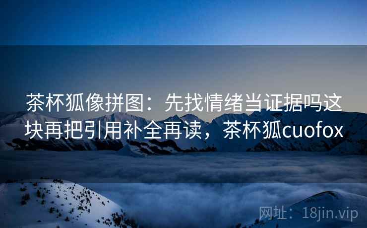 茶杯狐像拼图：先找情绪当证据吗这块再把引用补全再读，茶杯狐cuofox